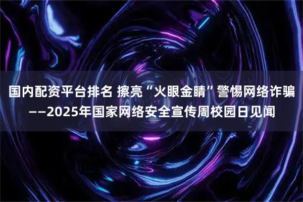 国内配资平台排名 擦亮“火眼金睛”警惕网络诈骗——2025年国家网络安全宣传周校园日见闻