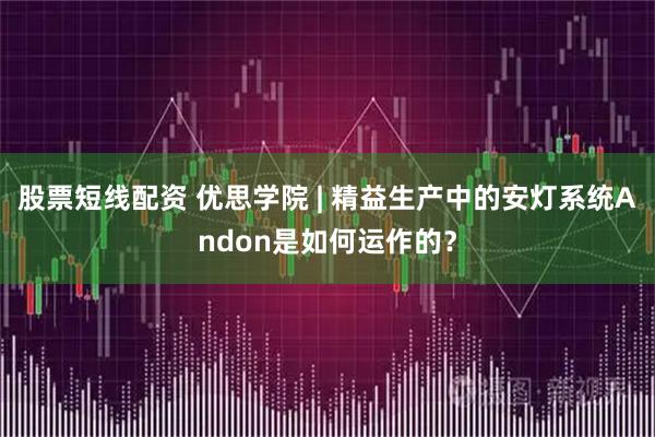 股票短线配资 优思学院 | 精益生产中的安灯系统Andon是如何运作的？