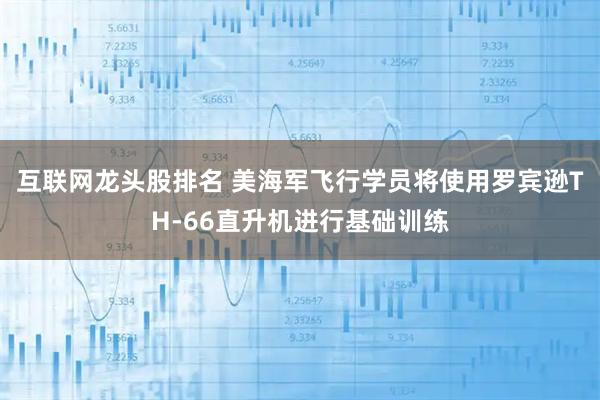 互联网龙头股排名 美海军飞行学员将使用罗宾逊TH-66直升机进行基础训练