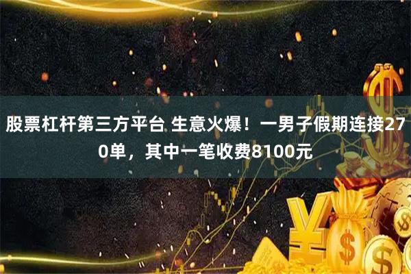 股票杠杆第三方平台 生意火爆！一男子假期连接270单，其中一笔收费8100元