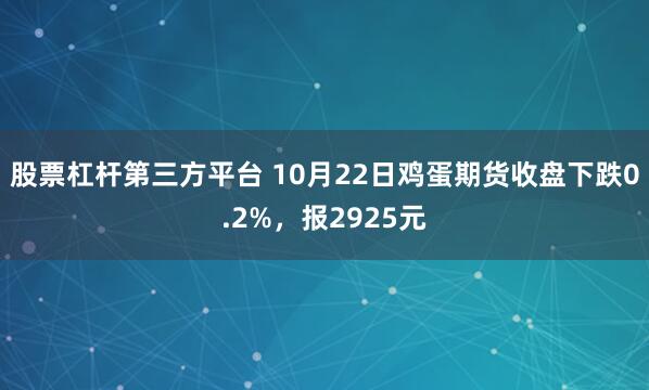 股票杠杆第三方平台 10月22日鸡蛋期货收盘下跌0.2%，报2925元