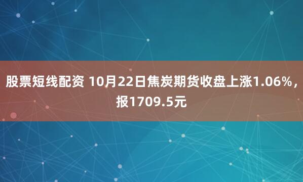 股票短线配资 10月22日焦炭期货收盘上涨1.06%，报1709.5元
