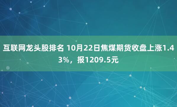 互联网龙头股排名 10月22日焦煤期货收盘上涨1.43%，报1209.5元