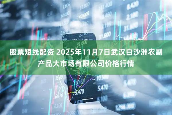 股票短线配资 2025年11月7日武汉白沙洲农副产品大市场有限公司价格行情
