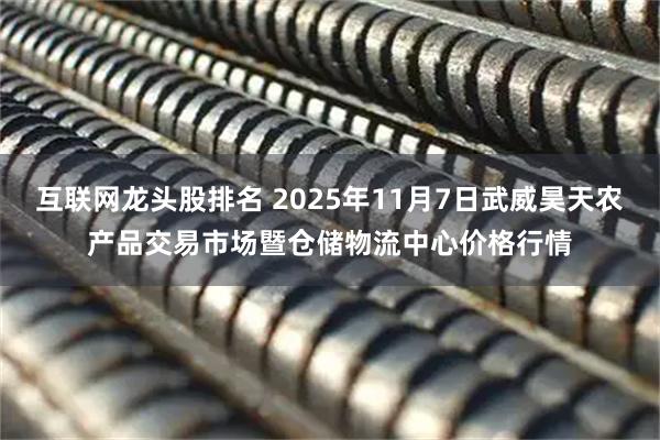 互联网龙头股排名 2025年11月7日武威昊天农产品交易市场暨仓储物流中心价格行情