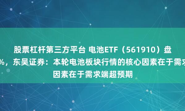 股票杠杆第三方平台 电池ETF（561910）盘中涨1.82%，东吴证券：本轮电池板块行情的核心因素在于需求端超预期