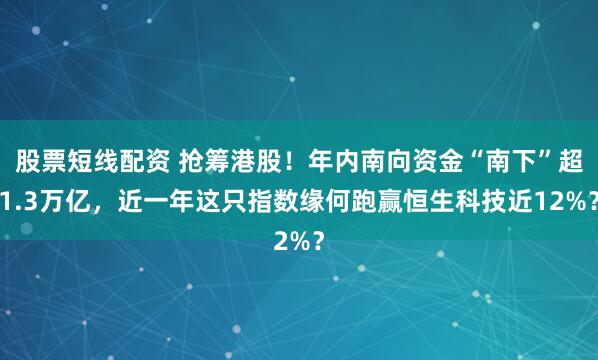 股票短线配资 抢筹港股!年内南向资金“南下”超1.3万亿,近一年这只指数缘何跑赢恒生科技近12%?