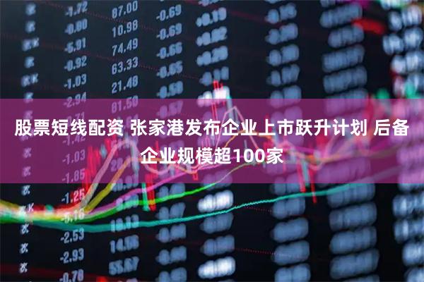 股票短线配资 张家港发布企业上市跃升计划 后备企业规模超100家