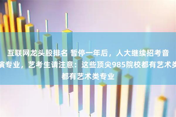 互联网龙头股排名 暂停一年后，人大继续招考音乐表演专业，艺考生请注意：这些顶尖985院校都有艺术类专业