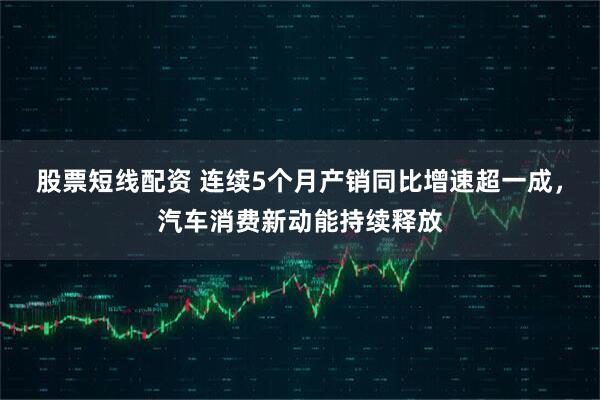 股票短线配资 连续5个月产销同比增速超一成,汽车消费新动能持续释放