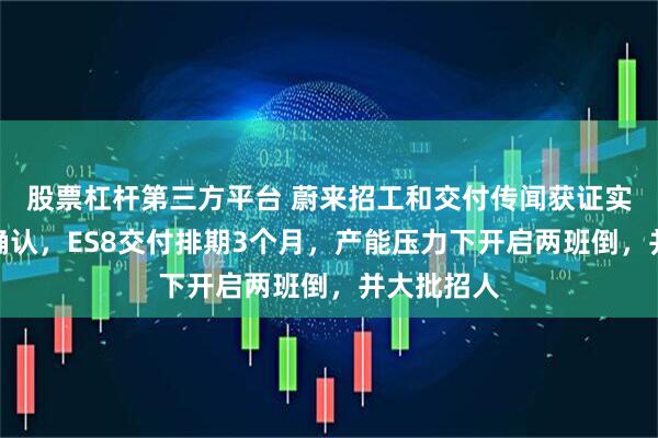 股票杠杆第三方平台 蔚来招工和交付传闻获证实：与内部确认，ES8交付排期3个月，产能压力下开启两班倒，并大批招人