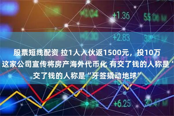 股票短线配资 拉1人入伙返1500元，投10万元成亿万富翁？这家公司宣传将房产海外代币化 有交了钱的人称是“牙签撬动地球”