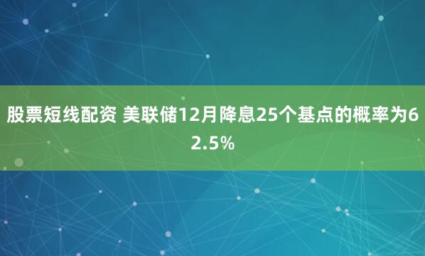 股票短线配资 美联储12月降息25个基点的概率为62.5%