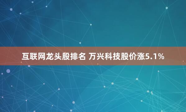 互联网龙头股排名 万兴科技股价涨5.1%