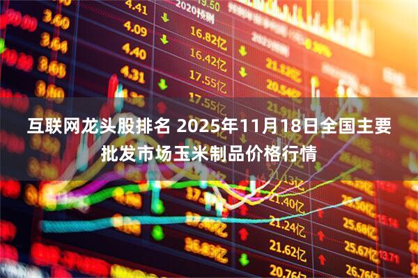 互联网龙头股排名 2025年11月18日全国主要批发市场玉米制品价格行情