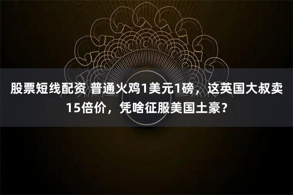 股票短线配资 普通火鸡1美元1磅,这英国大叔卖15倍价,凭啥征服美国土豪?