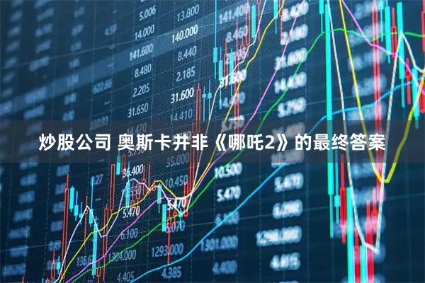 炒股公司 奥斯卡并非《哪吒2》的最终答案