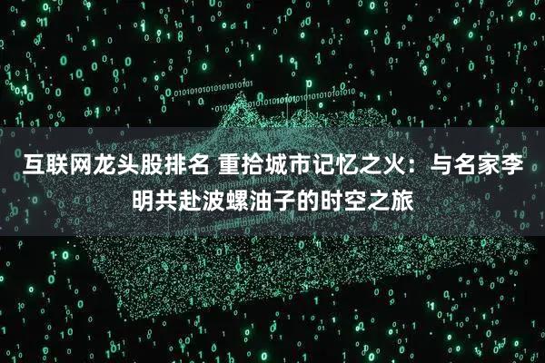 互联网龙头股排名 重拾城市记忆之火：与名家李明共赴波螺油子的时空之旅