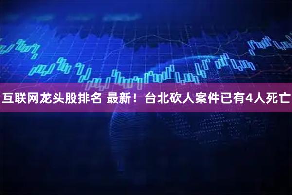 互联网龙头股排名 最新！台北砍人案件已有4人死亡