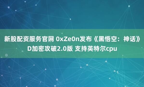 新股配资服务官网 0xZe0n发布《黑悟空：神话》D加密攻破2.0版 支持英特尔cpu