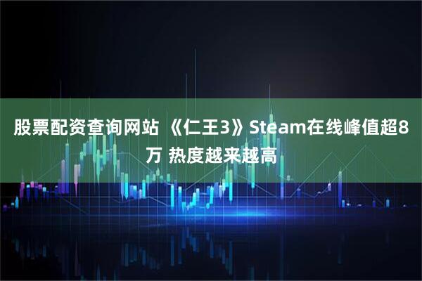 股票配资查询网站 《仁王3》Steam在线峰值超8万 热度越来越高
