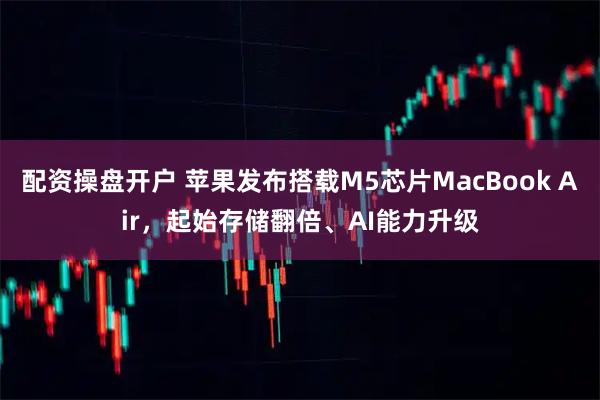 配资操盘开户 苹果发布搭载M5芯片MacBook Air,起始存储翻倍、AI能力升级