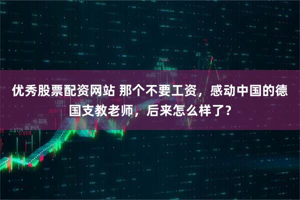 优秀股票配资网站 那个不要工资,感动中国的德国支教老师,后来怎么样了?