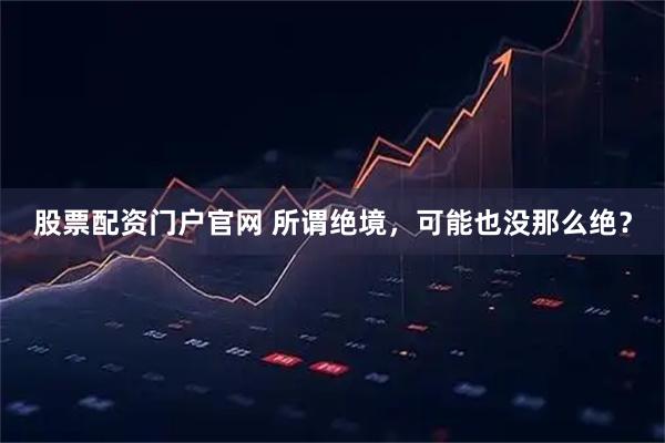 股票配资门户官网 所谓绝境,可能也没那么绝?