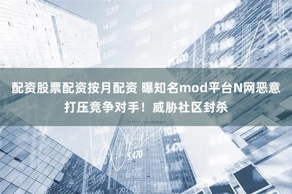 配资股票配资按月配资 曝知名mod平台N网恶意打压竞争对手!威胁社区封杀