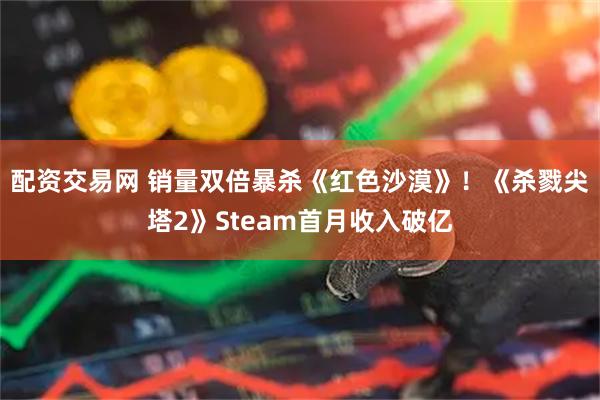 配资交易网 销量双倍暴杀《红色沙漠》!《杀戮尖塔2》Steam首月收入破亿
