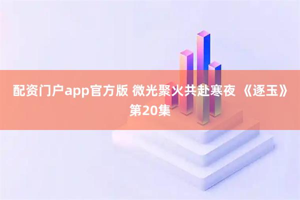 配资门户app官方版 微光聚火共赴寒夜 《逐玉》第20集