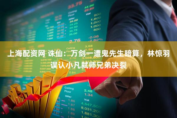 上海配资网 诛仙:万剑一遭鬼先生暗算,林惊羽误认小凡弑师兄弟决裂