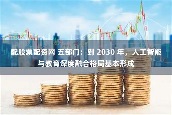 配股票配资网 五部门:到 2030 年,人工智能与教育深度融合格局基本形成