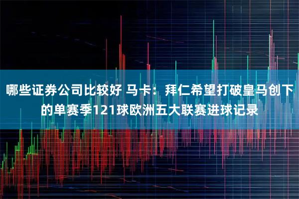哪些证券公司比较好 马卡:拜仁希望打破皇马创下的单赛季121球欧洲五大联赛进球记录