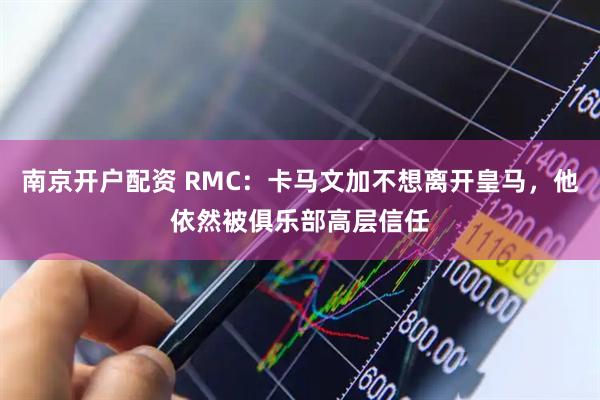 南京开户配资 RMC：卡马文加不想离开皇马，他依然被俱乐部高层信任