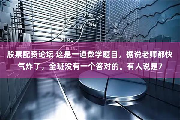 股票配资论坛 这是一道数学题目，据说老师都快气炸了，全班没有一个答对的。有人说是7