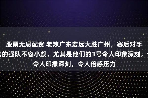 股票无息配资 老辣广东宏远大胜广州，赛后对手坦言经验丰富的强队不容小觑，尤其是他们的3号令人印象深刻，令人倍感压力