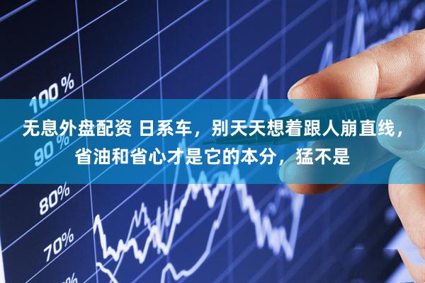 无息外盘配资 日系车，别天天想着跟人崩直线，省油和省心才是它的本分，猛不是