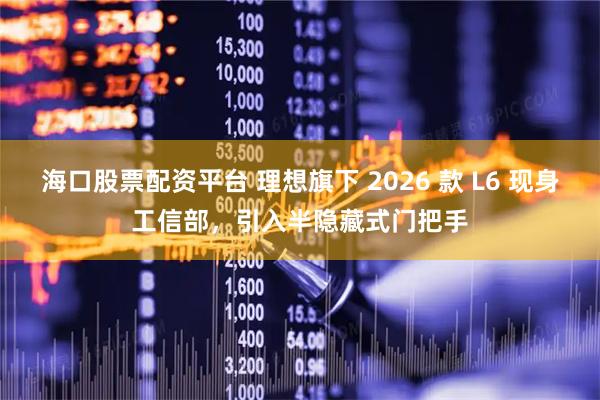 海口股票配资平台 理想旗下 2026 款 L6 现身工信部，引入半隐藏式门把手