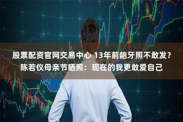 股票配资官网交易中心 13年前龅牙照不敢发？陈若仪母亲节晒照：现在的我更敢爱自己