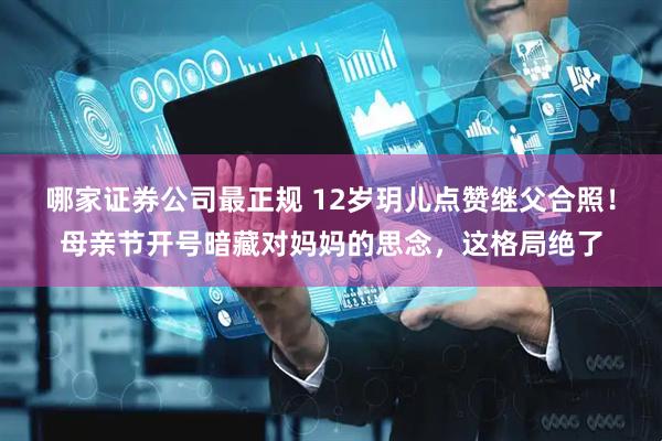 哪家证券公司最正规 12岁玥儿点赞继父合照！母亲节开号暗藏对妈妈的思念，这格局绝了